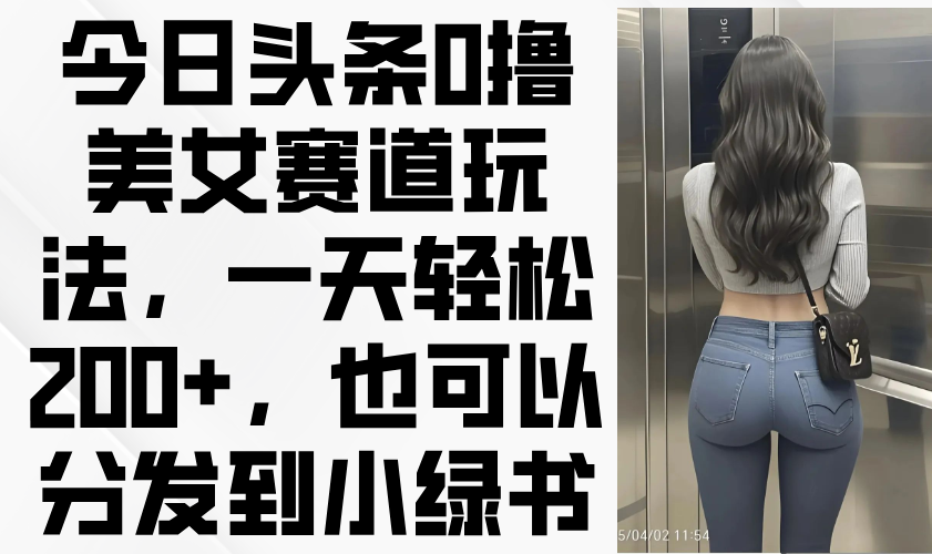 今日头条0撸美女赛道玩法，一天轻松200+，也可以分发到小绿书-一尺涵知