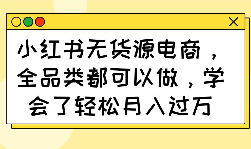小红书无货源电商，全品类都可以做，学会了轻松月入过万-一尺涵知