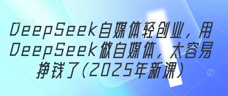 DeepSeek自媒体轻创业，用DeepSeek做自媒体，太容易挣钱了(2025年新课)-一尺涵知