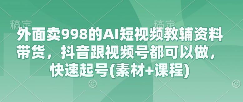 外面卖998的AI短视频教辅资料带货，抖音跟视频号都可以做，快速起号(素材+课程)-一尺涵知