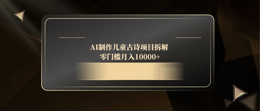 AI制作儿童古诗项目拆解，零门槛月入10000+-一尺涵知