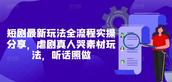 短剧最新玩法全流程实操分享，虐剧真人哭素材玩法，听话照做-一尺涵知