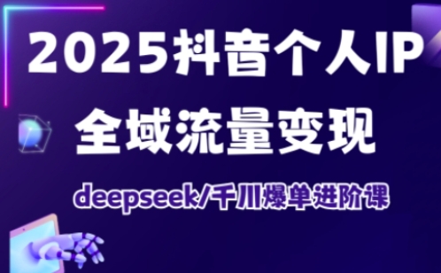 2025抖音个人IP全域流量变现进阶课，deepseek千川爆单进阶课-一尺涵知