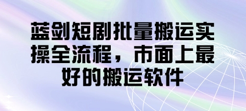 蓝剑短剧批量搬运实操全流程，市面上最好的搬运软件-一尺涵知