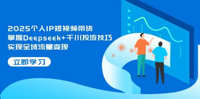 2025个人IP短视频带货，掌握Deepseek+千川投流技巧，实现全域流量变现-一尺涵知