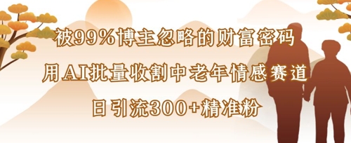 被99%博主忽略的财富密码：用AI批量收割中老年情感赛道，日引流300+精准粉-一尺涵知