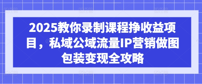 2025教你录制课程挣收益项目，私域公域流量IP营销做图包装变现全攻略-一尺涵知