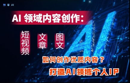 AI领域内容创作：高效创作短视频、文章、图文三大板块内容，打造AI领域个人IP-一尺涵知